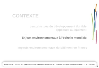 CONTEXTE
8
Enjeux environnementaux à l’échelle mondiale
Impacts environnementaux du bâtiment en France
Les principes du développement durable 
appliqués au bâtiment
 