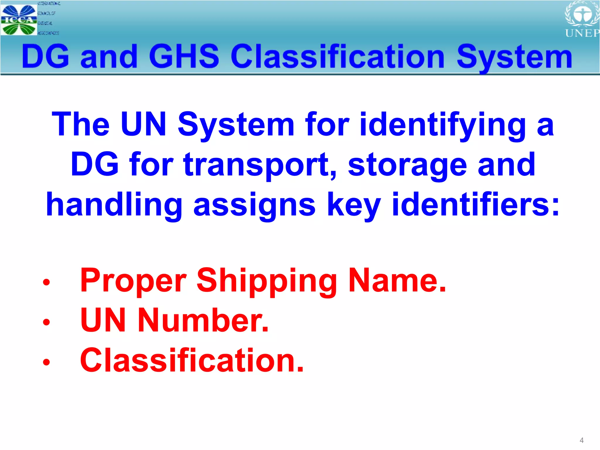 4
The UN System for identifying a
DG for transport, storage and
handling assigns key identifiers:
• Proper Shipping Name.
• UN Number.
• Classification.
 