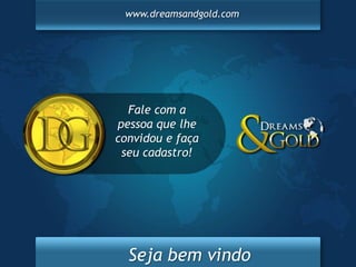www.dreamsandgold.com




  Fale com a
pessoa que lhe
convidou e faça
 seu cadastro!




  Seja bem vindo
 