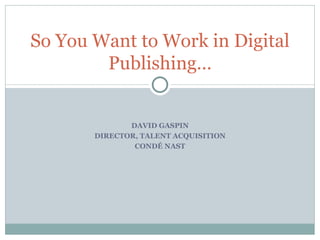 DAVID GASPIN DIRECTOR, TALENT ACQUISITION CONDÉ NAST So You Want to Work in Digital Publishing… 