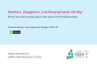 Mothers, Daughters, and Smartphones–Oh My!
What role does texting play in the parent-child relationship?
Deborah Gassner, User Experience Designer, Blink UX
Poster Presentation
UXPA Conference June1-3, 2016
 
