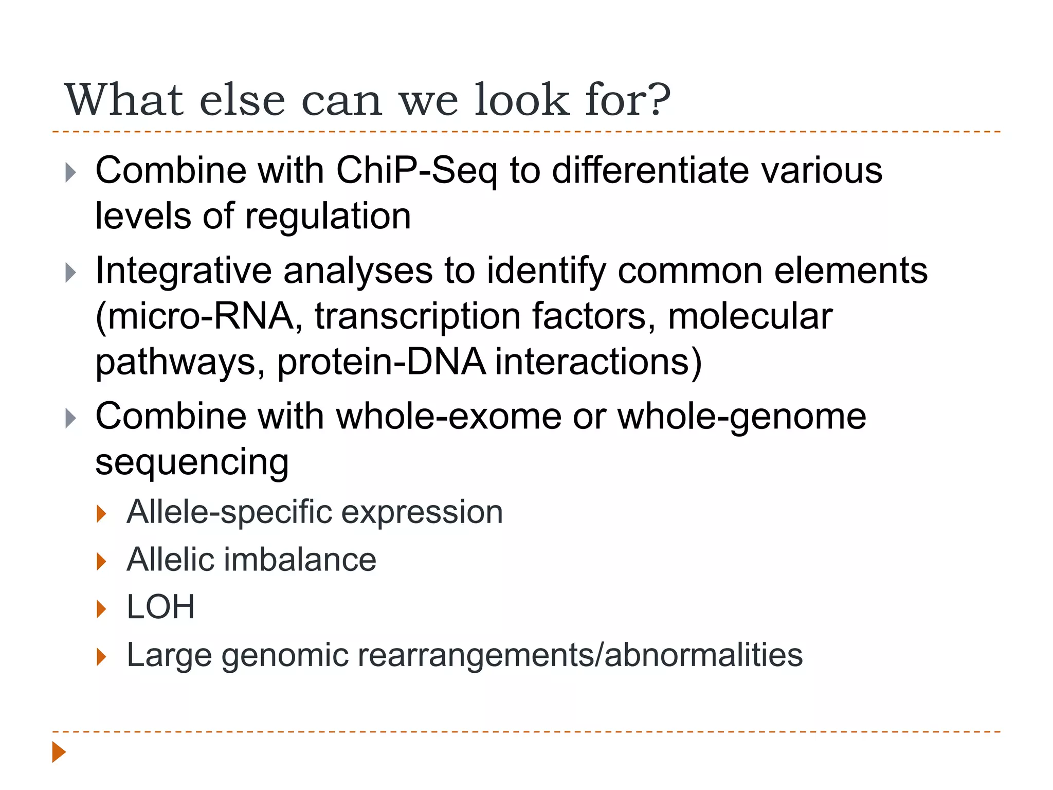 What else can we look for?
   Combine with ChiP-Seq to differentiate various
    levels of regulation
   Integrative analyses to identify common elements
    (micro-RNA, transcription factors, molecular
    pathways, protein-DNA interactions)
   Combine with whole-exome or whole-genome
    sequencing
       Allele-specific expression
       Allelic imbalance
       LOH
       Large genomic rearrangements/abnormalities
 
