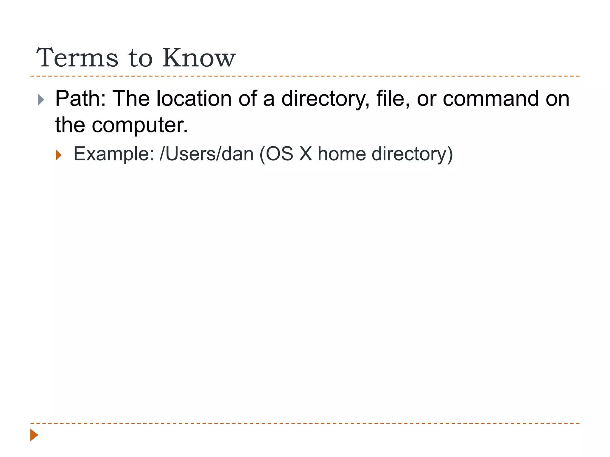 Terms to Know
   Path: The location of a directory, file, or command on
    the computer.
       Example: /Users/dan (OS X home directory)
 