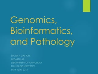 Genomics,
Bioinformatics,
and Pathology
DR. DAN GASTON
BEDARD LAB
DEPARTMENT OF PATHOLOGY
DALHOUSIE UNIVERSITY
MAY 13TH, 2015
 