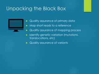 Unpacking the Black Box
 Quality assurance of primary data
 Map short reads to a reference
 Quality assurance of mapping process
 Identify genetic variation (mutations,
translocations, etc)
 Quality assurance of variants
 