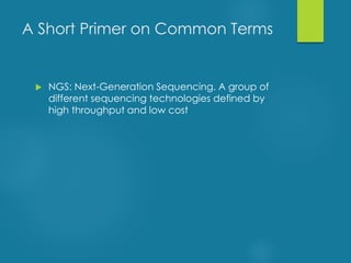  NGS: Next-Generation Sequencing. A group of
different sequencing technologies defined by
high throughput and low cost
A Short Primer on Common Terms
 