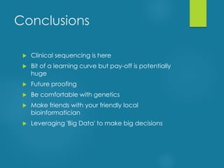 Conclusions
 Clinical sequencing is here
 Bit of a learning curve but pay-off is potentially
huge
 Future proofing
 Be comfortable with genetics
 Make friends with your friendly local
bioinformatician
 Leveraging 'Big Data' to make big decisions
 