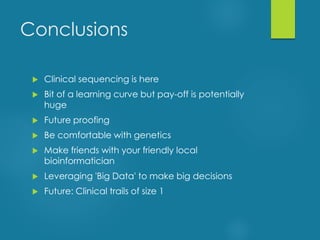 Conclusions
 Clinical sequencing is here
 Bit of a learning curve but pay-off is potentially
huge
 Future proofing
 Be comfortable with genetics
 Make friends with your friendly local
bioinformatician
 Leveraging 'Big Data' to make big decisions
 Future: Clinical trails of size 1
 
