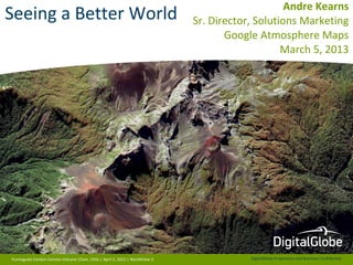 Andre Kearns
Seeing a Better World                                                           Sr. Director, Solutions Marketing
                                                                                       Google Atmosphere Maps
                                                                                                    March 5, 2013




Puntiagudo Cordon Cenizos Volcanic Chain, Chile | April 2, 2012 | WorldView-2               DigitalGlobe Proprietary and Business Confidential
 