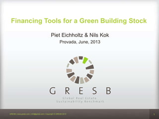 1GRESB | www.gresb.com | info@gresb.com | Copyright © GRESB 2013 1
Piet Eichholtz & Nils Kok
Provada, June, 2013
Financing Tools for a Green Building Stock
 