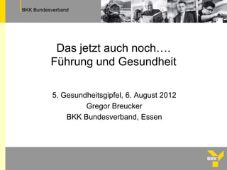 BKK Bundesverband




           Das jetzt auch noch….
          Führung und Gesundheit

           5. Gesundheitsgipfel, 6. August 2012
                    Gregor Breucker
               BKK Bundesverband, Essen
 