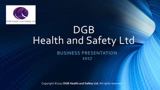 DGB
Health and Safety Ltd
BUSINESS PRESENTATION
2017
Copyright ©2017 DGB Health and Safety Ltd.All rights reserved
 