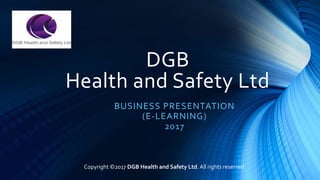 DGB
Health and Safety Ltd
BUSINESS PRESENTATION
(E-LEARNING)
2017
Copyright ©2017 DGB Health and Safety Ltd. All rights reserved
 