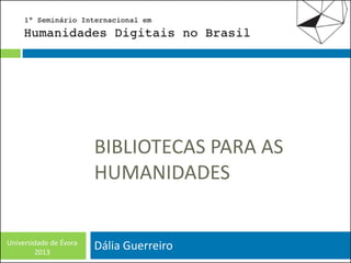 BIBLIOTECAS PARA AS
HUMANIDADES

Universidade de Évora
2013

Dália Guerreiro

 