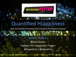 John C. Havens
@johnchavens
Founder, The H(app)athon Project
@happathon / #happathon
Quantified H(app)iness
How the Science of Emotion Will Transform the Impact Economy
 