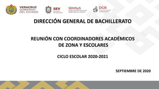 DIRECCIÓN GENERAL DE BACHILLERATO
REUNIÓN CON COORDINADORES ACADÉMICOS
DE ZONA Y ESCOLARES
CICLO ESCOLAR 2020-2021
SEPTIEMBRE DE 2020
 