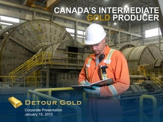 1
CANADA’S INTERMEDIATE
GOLD PRODUCER
Corporate Presentation
January 15, 2015
 
