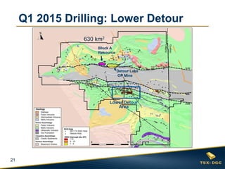 21
Lower Detour
Area
630 km2
Q1 2015 Drilling: Lower Detour
Block A
Resource
Detour Lake
OP Mine
 