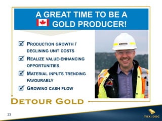 23
PRODUCTION GROWTH /
DECLINING UNIT COSTS
REALIZE VALUE-ENHANCING
OPPORTUNITIES
MATERIAL INPUTS TRENDING
FAVOURABLY
GROWING CASH FLOW
A GREAT TIME TO BE A
GOLD PRODUCER!
 