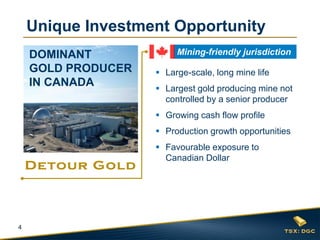 4
Unique Investment Opportunity
 Large-scale, long mine life
 Largest gold producing mine not
controlled by a senior producer
 Growing cash flow profile
 Production growth opportunities
 Favourable exposure to
Canadian Dollar
DOMINANT
GOLD PRODUCER
IN CANADA
Mining-friendly jurisdiction
 