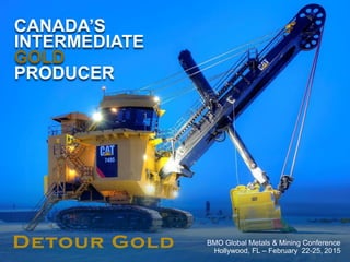 1
CANADA’S
INTERMEDIATE
GOLD
PRODUCER
BMO Global Metals & Mining Conference
Hollywood, FL – February 22-25, 2015
 
