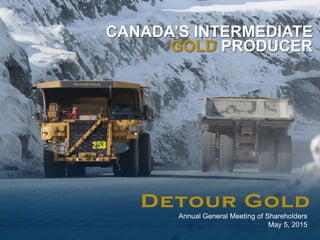 1
CANADA’S INTERMEDIATE
GOLD PRODUCER
Annual General Meeting of Shareholders
May 5, 2015
 
