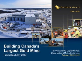 Building Canada’s
Largest Gold Mine         21st Annual BMO Capital Markets
                        Global Metals & Mining Conference
Production Early 2013                 February 26-29, 2012
 