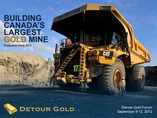 BUILDING
CANADA’S
LARGEST
GOLD MINE
Production Early 2013




                          Denver Gold Forum
   1                    September 9-12, 2012
                                         1
 