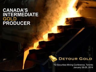 CANADA’S
INTERMEDIATE
GOLD
PRODUCER

1

TD Securities Mining Conference, Toronto
January 28-29, 2014

 