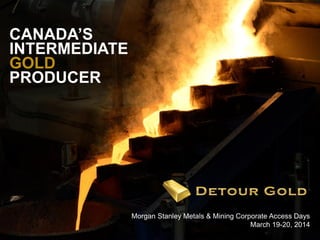 1
Morgan Stanley Metals & Mining Corporate Access Days
March 19-20, 2014
CANADA’S
INTERMEDIATE
GOLD
PRODUCER
 