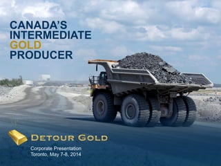 1
CANADA’S
INTERMEDIATE
GOLD
PRODUCER
Corporate Presentation
Toronto, May 7-8, 2014
 