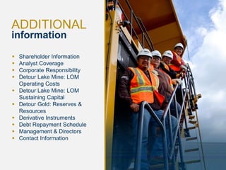 25
ADDITIONAL
information
 Shareholder Information
 Analyst Coverage
 Corporate Responsibility
 Detour Lake Mine: LOM
Operating Costs
 Detour Lake Mine: LOM
Sustaining Capital
 Detour Gold: Reserves &
Resources
 Derivative Instruments
 Debt Repayment Schedule
 Management & Directors
 Contact Information
 
