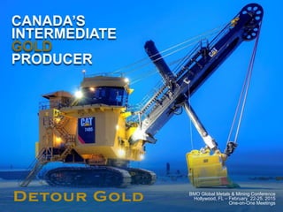 1
CANADA’S
INTERMEDIATE
GOLD
PRODUCER
BMO Global Metals & Mining Conference
Hollywood, FL – February 22-25, 2015
One-on-One Meetings
 