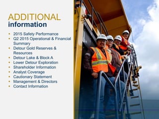 22
ADDITIONAL
information
 2015 Safety Performance
 Q2 2015 Operational & Financial
Summary
 Detour Gold Reserves &
Resources
 Detour Lake & Block A
 Lower Detour Exploration
 Shareholder Information
 Analyst Coverage
 Cautionary Statement
 Management & Directors
 Contact Information
 