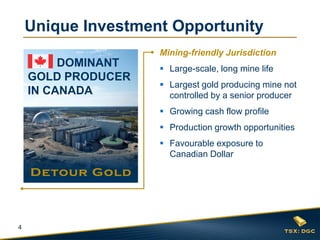 4
Unique Investment Opportunity
Mining-friendly Jurisdiction
 Large-scale, long mine life
 Largest gold producing mine not
controlled by a senior producer
 Growing cash flow profile
 Production growth opportunities
 Favourable exposure to
Canadian Dollar
DOMINANT
GOLD PRODUCER
IN CANADA
 
