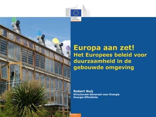 Europa aan zet!
  Het Europees beleid voor
  duurzaamheid in de
  gebouwde omgeving



  Robert Nuij
  Directoraat-Generaal voor Energie
  Energie Efficiëntie




Energy
 