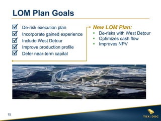 15
LOM Plan Goals
New LOM Plan:
 De-risks with West Detour
 Optimizes cash flow
 Improves NPV
De-risk execution plan
Incorporate gained experience
Include West Detour
Improve production profile
Defer near-term capital
 
