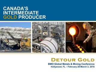 1
CANADA’S
INTERMEDIATE
GOLD PRODUCER
BMO Global Metals & Mining Conference
Hollywood, FL – February 28-March 2, 2016
 