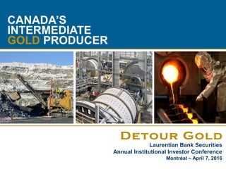 1
CANADA’S
INTERMEDIATE
GOLD PRODUCER
Laurentian Bank Securities
Annual Institutional Investor Conference
Montréal – April 7, 2016
 