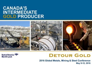 1
CANADA’S
INTERMEDIATE
GOLD PRODUCER
2016 Global Metals, Mining & Steel Conference
May 9-12, 2016
 