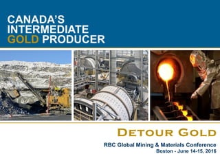1
CANADA’S
INTERMEDIATE
GOLD PRODUCER
RBC Global Mining & Materials Conference
Boston - June 14-15, 2016
 