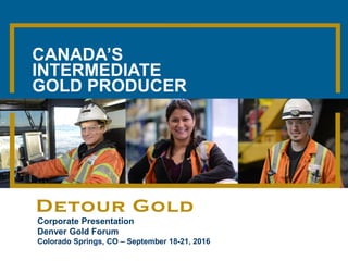 Corporate Presentation
Denver Gold Forum
Colorado Springs, CO – September 18-21, 2016
CANADA’S
INTERMEDIATE
GOLD PRODUCER
 