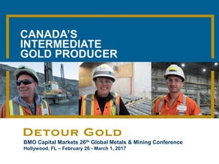 1|
BMO Capital Markets 26th Global Metals & Mining Conference
Hollywood, FL – February 26 - March 1, 2017
CANADA’S
INTERMEDIATE
GOLD PRODUCER
 