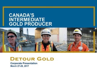 1|
Corporate Presentation
March 27-28, 2017
CANADA’S
INTERMEDIATE
GOLD PRODUCER
 