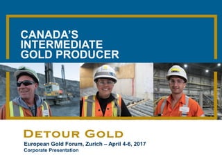 1|
European Gold Forum, Zurich – April 4-6, 2017
Corporate Presentation
CANADA’S
INTERMEDIATE
GOLD PRODUCER
 