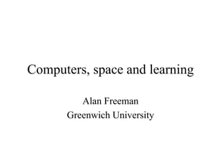 Computers, space and learning
Alan Freeman
Greenwich University
 
