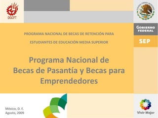 PROGRAMA NACIONAL DE BECAS DE RETENCIÓN PARA ESTUDIANTES DE EDUCACIÓN MEDIA SUPERIOR Programa Nacional deBecas de Pasantía y Becas para Emprendedores México, D. F. Agosto, 2009 