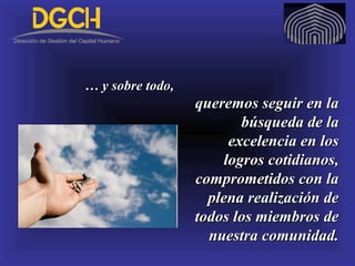 queremos seguir en laqueremos seguir en la
búsqueda de labúsqueda de la
excelencia en losexcelencia en los
logros cotidianos,logros cotidianos,
comprometidos con lacomprometidos con la
plena realización deplena realización de
todos los miembros detodos los miembros de
nuestra comunidad.nuestra comunidad.
…… y sobre todo,y sobre todo,
 