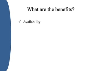 What are the benefits?
 Availability
 