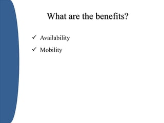 What are the benefits?
 Availability
 Mobility
 